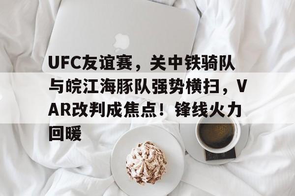 KY Gaming关于UFC友谊赛，关中铁骑队与皖江海豚队强势横扫，VAR改判成焦点！锋线火力回暖的信息