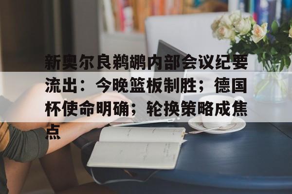 APP下载新奥尔良鹈鹕内部会议纪要流出:今晚篮板制胜;德国杯使命明确;轮换策略成焦点的简单介绍